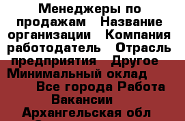 Менеджеры по продажам › Название организации ­ Компания-работодатель › Отрасль предприятия ­ Другое › Минимальный оклад ­ 15 000 - Все города Работа » Вакансии   . Архангельская обл.,Северодвинск г.